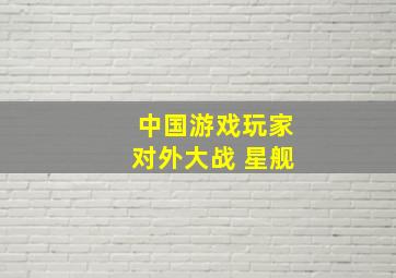 中国游戏玩家对外大战 星舰